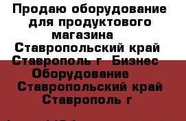Продаю оборудование для продуктового магазина. - Ставропольский край, Ставрополь г. Бизнес » Оборудование   . Ставропольский край,Ставрополь г.
